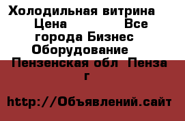 Холодильная витрина ! › Цена ­ 20 000 - Все города Бизнес » Оборудование   . Пензенская обл.,Пенза г.